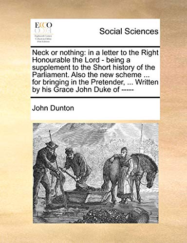Neck or nothing: in a letter to the Right Honourable the Lord - being a supplement to the Short history of the Parliament. Also the new scheme ... for ... ... Written by his Grace John Duke of ----- (9781170642092) by Dunton, John