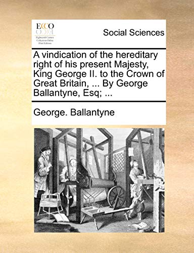 A vindication of the hereditary right of his present Majesty, King George II. to the Crown of Great Britain, . By George Ballantyne, Esq . - George. Ballantyne
