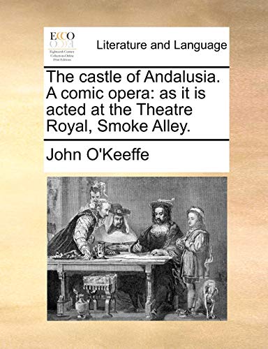 The castle of Andalusia. A comic opera: as it is acted at the Theatre Royal, Smoke Alley. (9781170644713) by O'Keeffe, John