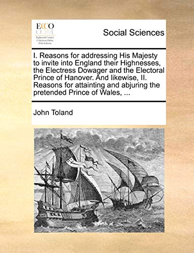 I. Reasons for addressing His Majesty to invite into England their Highnesses, the Electress Dowager and the Electoral Prince of Hanover. And ... abjuring the pretended Prince of Wales, ... (9781170646298) by Toland, John