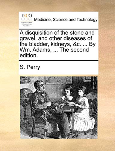 A disquisition of the stone and gravel, and other diseases of the bladder, kidneys, &c. ... By Wm. Adams, ... The second edition. (9781170648599) by Perry, S.