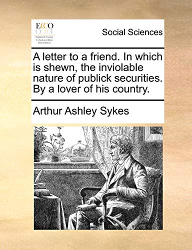 A letter to a friend. In which is shewn, the inviolable nature of publick securities. By a lover of his country. (9781170655726) by Sykes, Arthur Ashley