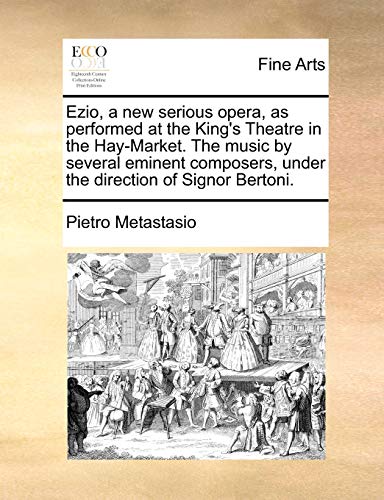 Ezio, a new serious opera, as performed at the King's Theatre in the Hay-Market. The music by several eminent composers, under the direction of Signor Bertoni. (9781170656792) by Metastasio, Pietro