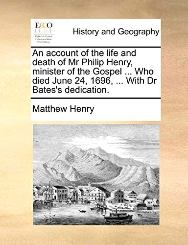 An account of the life and death of Mr Philip Henry, minister of the Gospel ... Who died June 24, 1696, ... With Dr Bates's dedication. (9781170658314) by Henry, Matthew