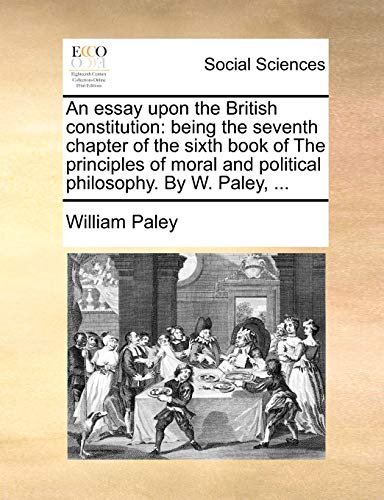 An essay upon the British constitution: being the seventh chapter of the sixth book of The principles of moral and political philosophy. By W. Paley, ... (9781170661697) by Paley, William
