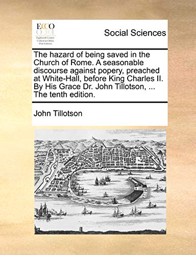 The hazard of being saved in the Church of Rome. A seasonable discourse against popery, preached at White-Hall, before King Charles II. By His Grace Dr. John Tillotson, ... The tenth edition. (9781170661703) by Tillotson, John
