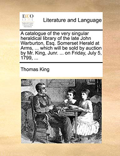 A catalogue of the very singular heraldical library of the late John Warburton, Esq. Somerset Herald at Arms, ... which will be sold by auction by Mr. King, Junr. ... on Friday, July 5, 1799, ... (9781170661840) by King, Thomas