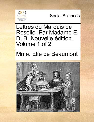 Lettres Du Marquis de Roselle. Par Madame E. D. B. Nouvelle Edition. Volume 1 of 2 - Mme Elie De Beaumont