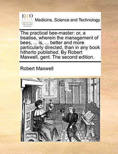 The practical bee-master: or, a treatise, wherein the management of bees, ... is, ... better and more particularly directed, than in any book hitherto ... By Robert Maxwell, gent. The second edition. (9781170665671) by Maxwell, Robert