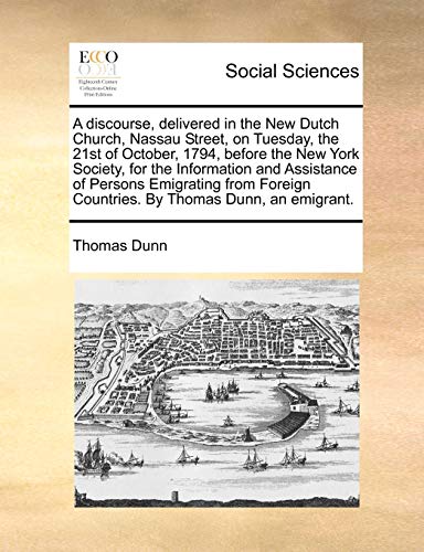 A discourse, delivered in the New Dutch Church, Nassau Street, on Tuesday, the 21st of October, 1794, before the New York Society, for the Information ... Countries. By Thomas Dunn, an emigrant. (9781170666609) by Dunn, Thomas