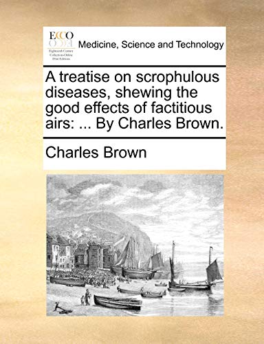 A treatise on scrophulous diseases, shewing the good effects of factitious airs: ... By Charles Brown. (9781170667491) by Brown, Charles
