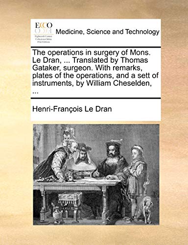 Beispielbild fr The Operations in Surgery of Mons. Le Dran, . Translated by Thomas Gataker, Surgeon. with Remarks, Plates of the Operations, and a Sett of Instruments, by William Cheselden, zum Verkauf von THE SAINT BOOKSTORE