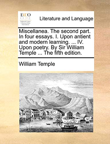 Miscellanea. the Second Part. in Four Essays. I. Upon Antient and Modern Learning. . IV. Upon Poetry. by Sir William Temple . the Fifth Edition. - William Temple
