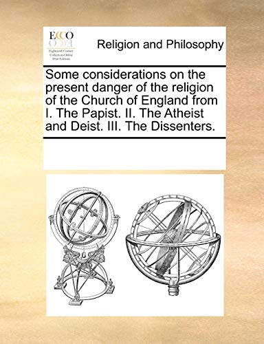 9781170678916: Some considerations on the present danger of the religion of the Church of England from I. The Papist. II. The Atheist and Deist. III. The Dissenters.