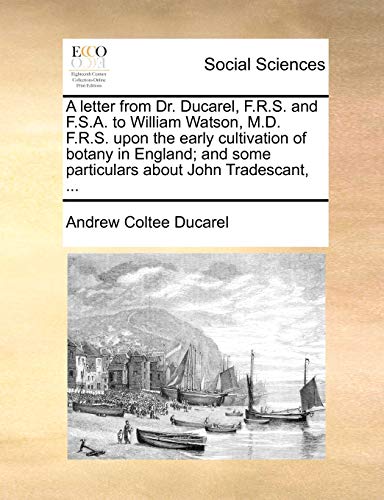 A letter from Dr. Ducarel, F.R.S. and F.S.A. to William Watson, M.D. F.R.S. upon the early cultivation of botany in England; and some particulars about John Tradescant, . [Soft Cover ] - Ducarel, Andrew Coltee