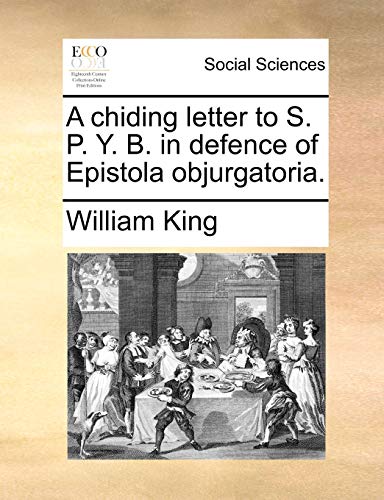 A chiding letter to S. P. Y. B. in defence of Epistola objurgatoria. (9781170683378) by King, William