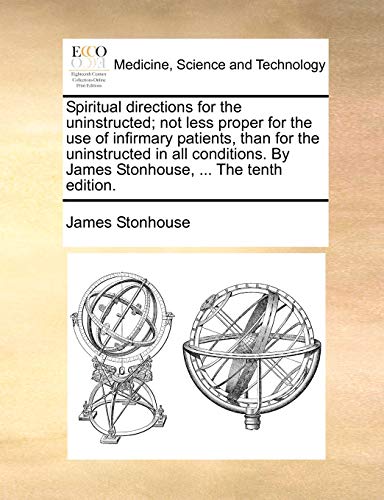 Spiritual Directions for the Uninstructed; Not Less Proper for the Use of Infirmary Patients, Than for the Uninstructed in All Conditions. by James Stonhouse, . the Tenth Edition. - James Stonhouse