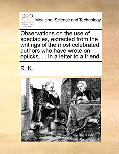 Observations on the use of spectacles, extracted from the writings of the most celebrated authors who have wrote on opticks. ... In a letter to a friend. (9781170685884) by R. K.