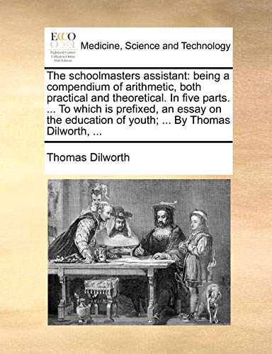 Stock image for The schoolmasters assistant being a compendium of arithmetic, both practical and theoretical In five parts To which is prefixed, an essay on the education of youth By Thomas Dilworth, for sale by PBShop.store US
