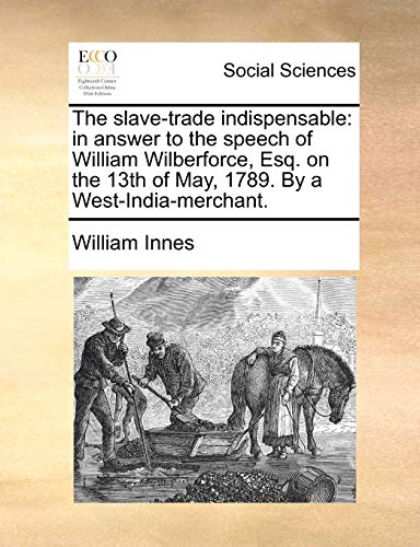 Stock image for The slave-trade indispensable: in answer to the speech of William Wilberforce, Esq. on the 13th of May, 1789. By a West-India-merchant. for sale by HPB-Red