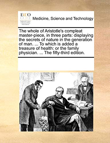 The whole of Aristotle's compleat master-piece, in three parts: displaying the secrets of nature in the generation of man. ... To which is added a ... physician. ... The fifty-third edition. - See Notes Multiple Contributors