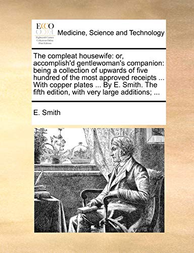 The compleat housewife: or, accomplish*d gentlewoman*s companion: being a collection of upwards of five hundred of the most approved receipts . With . fifth edition, with very large additions; . - Smith, E.