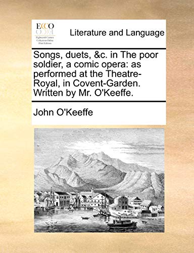 Songs, duets, &c. in The poor soldier, a comic opera: as performed at the Theatre-Royal, in Covent-Garden. Written by Mr. O'Keeffe. (9781170694510) by O'Keeffe, John