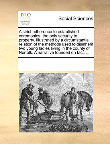 A Strict Adherence to Established Ceremonies, the Only Security to Property. Illustrated by a Circumstantial Relation of the Methods Used to Disinherit Two Young Ladies Living in the County of Norfolk. a Narrative Founded on Fact. . (Paperback) - Multiple Contributors