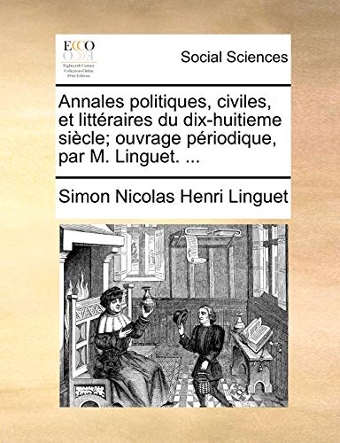 Annales politiques, civiles, et litteraires du dix-huitieme siecle; ouvrage periodique, par M. Linguet. . - Simon Nicolas Henri Linguet
