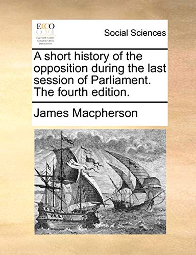 A short history of the opposition during the last session of Parliament. The fourth edition. (9781170697719) by Macpherson, James