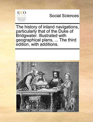 The history of inland navigations, particularly that of the Duke of Bridgwater. Illustrated with geographical plans, . The third edition, with additions. - See Notes Multiple Contributors