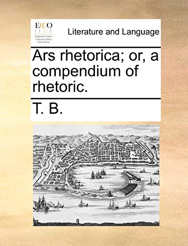 Ars rhetorica; or, a compendium of rhetoric. - T. B.