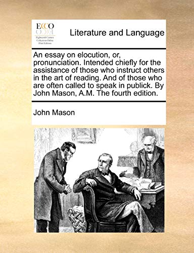 An essay on elocution, or, pronunciation. Intended chiefly for the assistance of those who instruct others in the art of reading. And of those who are ... By John Mason, A.M. The fourth edition. (9781170707272) by Mason, John