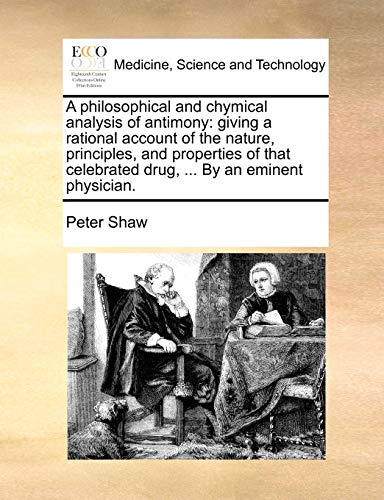 A philosophical and chymical analysis of antimony: giving a rational account of the nature, principles, and properties of that celebrated drug, ... By an eminent physician. (9781170710029) by Shaw, Peter