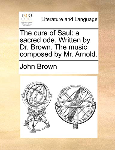 The cure of Saul: a sacred ode. Written by Dr. Brown. The music composed by Mr. Arnold. (9781170710999) by Brown, John