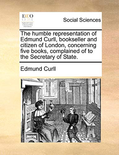 The humble representation of Edmund Curll, bookseller and citizen of London, concerning five books, complained of to the Secretary of State. (9781170711194) by Curll, Edmund
