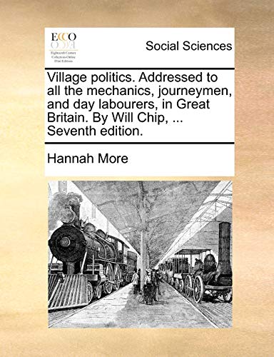 Village politics. Addressed to all the mechanics, journeymen, and day labourers, in Great Britain. By Will Chip, ... Seventh edition. (9781170715123) by More, Hannah