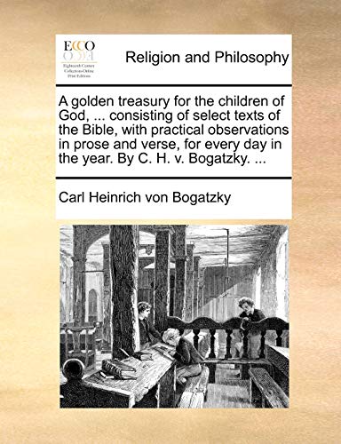 Stock image for A Golden Treasury for the Children of God, . Consisting of Select Texts of the Bible, with Practical Observations in Prose and Verse, for Every Day in the Year. by C. H. V. Bogatzky. . for sale by Lucky's Textbooks