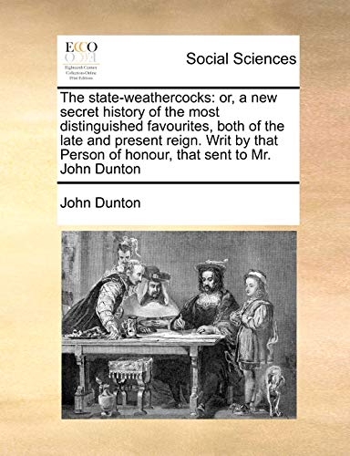 The state-weathercocks: or, a new secret history of the most distinguished favourites, both of the late and present reign. Writ by that Person of honour, that sent to Mr. John Dunton (9781170726730) by Dunton, John