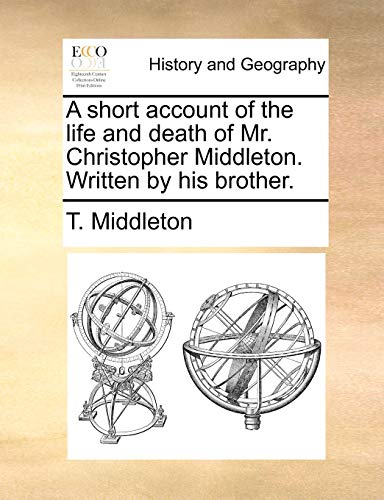 A short account of the life and death of Mr. Christopher Middleton. Written by his brother. (9781170730584) by Middleton, T.