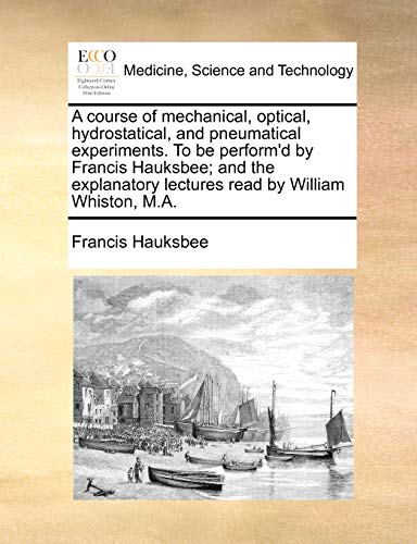 Beispielbild fr A Course of Mechanical, Optical, Hydrostatical, and Pneumatical Experiments. to Be Perform'd by Francis Hauksbee; And the Explanatory Lectures Read by William Whiston, M.A. zum Verkauf von Lucky's Textbooks