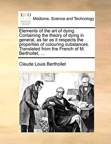 Beispielbild fr Elements of the art of dying Containing the theory of dying in general, as far as it respects the properties of colouring substances Translated from the French of M Berthollet, zum Verkauf von PBShop.store US