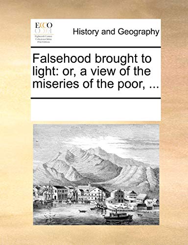 Falsehood brought to light: or, a view of the miseries of the poor. - See Notes Multiple Contributors