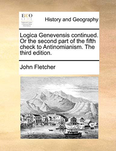 Logica Genevensis continued. Or the second part of the fifth check to Antinomianism. The third edition. (9781170738467) by Fletcher, John