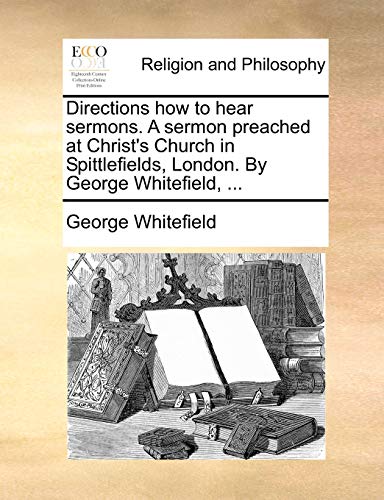 Directions how to hear sermons. A sermon preached at Christ's Church in Spittlefields, London. By George Whitefield, ... - George Whitefield