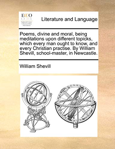 Poems, divine and moral, being meditations upon different topicks, which every man ought to know, and every Christian practise. By William Shevill, sc - Shevill, William