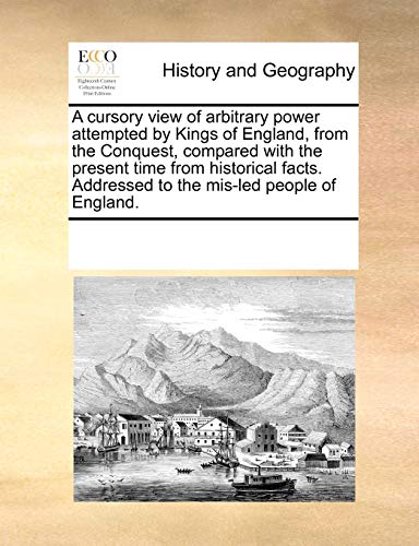 A Cursory View of Arbitrary Power Attempted by Kings of England, from the Conquest, Compared with the Present Time from Historical Facts. Addressed to the MIS-Led People of England. (Paperback) - Multiple Contributors