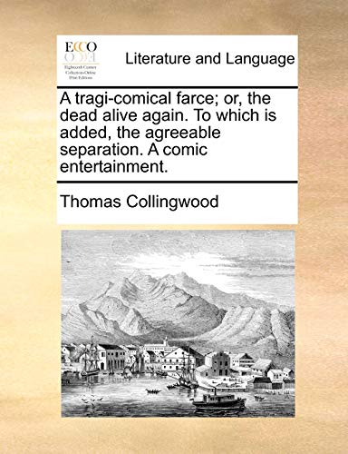 A tragi-comical farce; or, the dead alive again. To which is added, the agreeable separation. A comic entertainment. (9781170750193) by Collingwood, Thomas