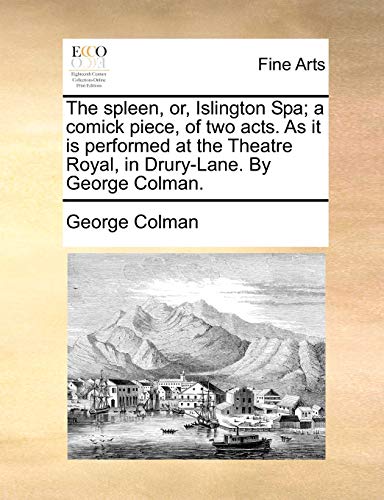 The spleen, or, Islington Spa; a comick piece, of two acts. As it is performed at the Theatre Royal, in Drury-Lane. By George Colman. (9781170751107) by Colman, George