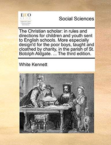 The Christian scholar: in rules and directions for children and youth sent to English schools. More especially design'd for the poor boys, taught and ... St. Botolph Aldgate. ... The third edition. (9781170752029) by Kennett, White